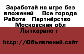 Заработай на игре без вложений! - Все города Работа » Партнёрство   . Московская обл.,Лыткарино г.